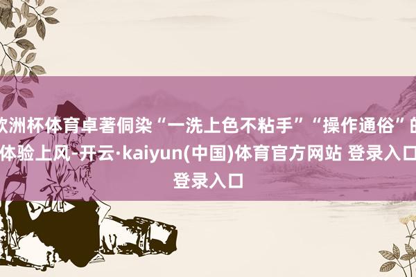 欧洲杯体育卓著侗染“一洗上色不粘手”“操作通俗”的体验上风-开云·kaiyun(中国)体育官方网站 登录入口