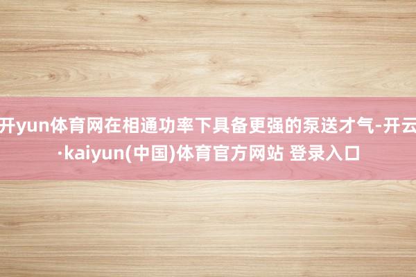 开yun体育网在相通功率下具备更强的泵送才气-开云·kaiyun(中国)体育官方网站 登录入口