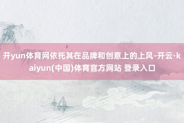 开yun体育网依托其在品牌和创意上的上风-开云·kaiyun(中国)体育官方网站 登录入口