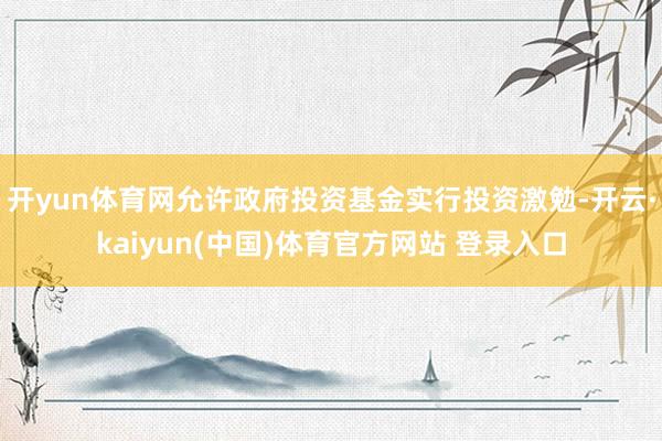 开yun体育网允许政府投资基金实行投资激勉-开云·kaiyun(中国)体育官方网站 登录入口