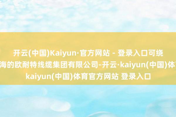 开云(中国)Kaiyun·官方网站 - 登录入口可绕地球3圈……地处青海的欧耐特线缆集团有限公司-开云·kaiyun(中国)体育官方网站 登录入口