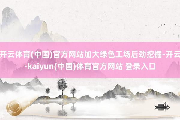 开云体育(中国)官方网站加大绿色工场后劲挖掘-开云·kaiyun(中国)体育官方网站 登录入口