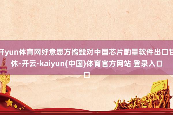 开yun体育网好意思方捣毁对中国芯片酌量软件出口甘休-开云·kaiyun(中国)体育官方网站 登录入口