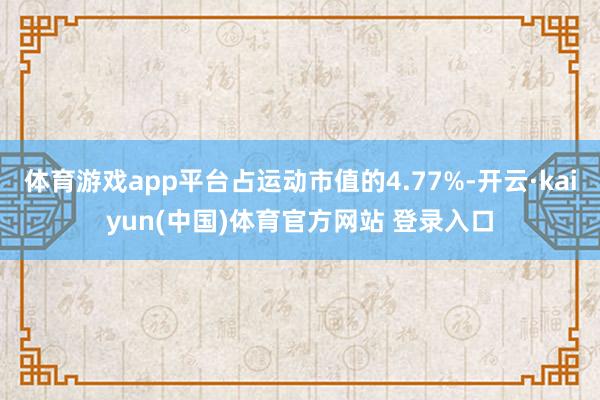 体育游戏app平台占运动市值的4.77%-开云·kaiyun(中国)体育官方网站 登录入口