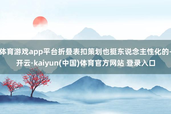 体育游戏app平台折叠表扣策划也挺东说念主性化的-开云·kaiyun(中国)体育官方网站 登录入口