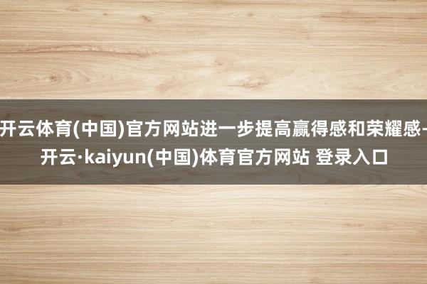 开云体育(中国)官方网站进一步提高赢得感和荣耀感-开云·kaiyun(中国)体育官方网站 登录入口