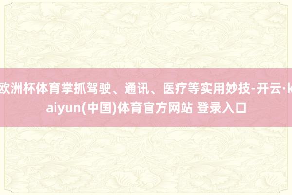 欧洲杯体育掌抓驾驶、通讯、医疗等实用妙技-开云·kaiyun(中国)体育官方网站 登录入口