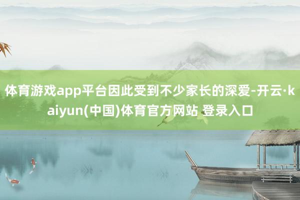 体育游戏app平台因此受到不少家长的深爱-开云·kaiyun(中国)体育官方网站 登录入口