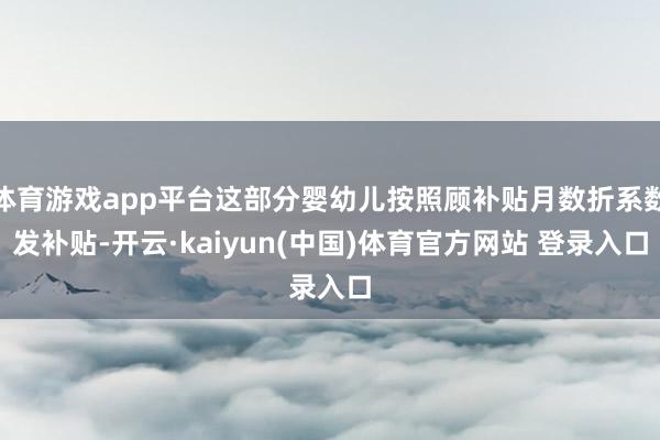 体育游戏app平台这部分婴幼儿按照顾补贴月数折系数发补贴-开云·kaiyun(中国)体育官方网站 登录入口