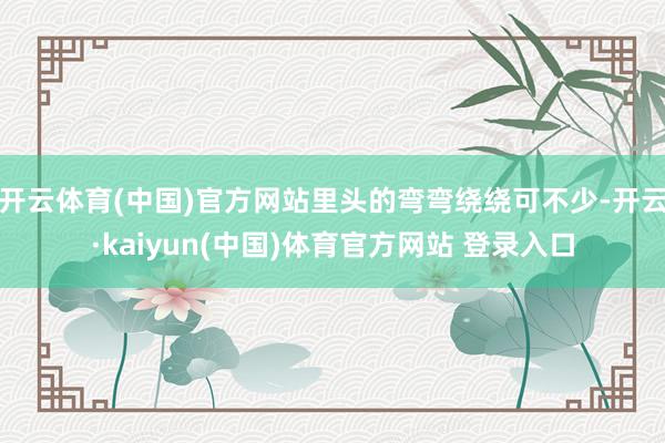 开云体育(中国)官方网站里头的弯弯绕绕可不少-开云·kaiyun(中国)体育官方网站 登录入口