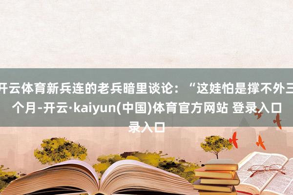 开云体育新兵连的老兵暗里谈论:“这娃怕是撑不外三个月-开云·kaiyun(中国)体育官方网站 登录入口