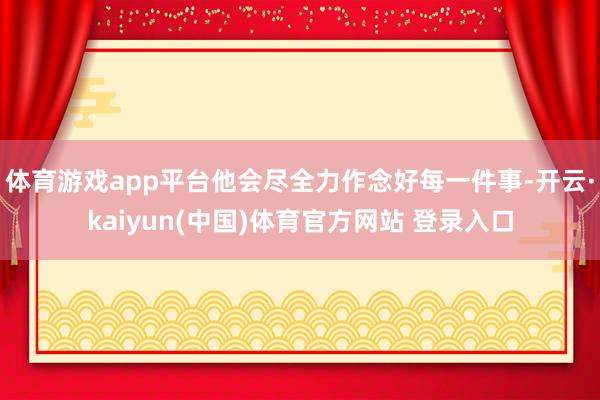 体育游戏app平台他会尽全力作念好每一件事-开云·kaiyun(中国)体育官方网站 登录入口